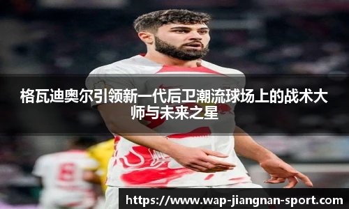 格瓦迪奥尔引领新一代后卫潮流球场上的战术大师与未来之星