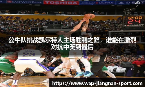 公牛队挑战凯尔特人主场胜利之路，谁能在激烈对抗中笑到最后