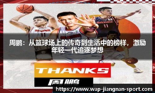 周鹏：从篮球场上的传奇到生活中的榜样，激励年轻一代追逐梦想