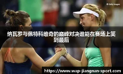 纳瓦罗与佩特科维奇的巅峰对决谁能在赛场上笑到最后